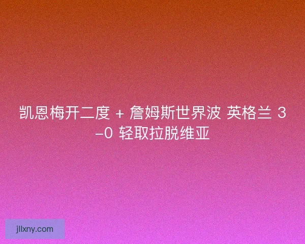 凯恩梅开二度 + 詹姆斯世界波 英格兰 3-0 轻取拉脱维亚