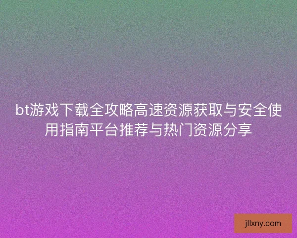 bt游戏下载全攻略高速资源获取与安全使用指南平台推荐与热门资源分享