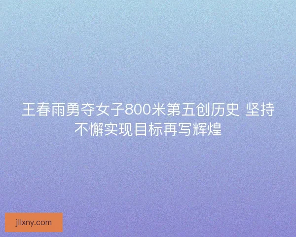 王春雨勇夺女子800米第五创历史 坚持不懈实现目标再写辉煌